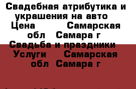 Свадебная атрибутика и украшения на авто › Цена ­ 800 - Самарская обл., Самара г. Свадьба и праздники » Услуги   . Самарская обл.,Самара г.